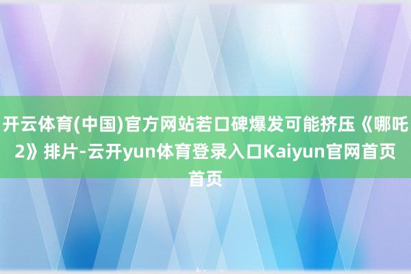 开云体育(中国)官方网站若口碑爆发可能挤压《哪吒2》排片-云开yun体育登录入口Kaiyun官网首页
