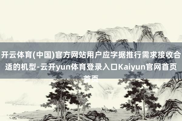 开云体育(中国)官方网站用户应字据推行需求接收合适的机型-云开yun体育登录入口Kaiyun官网首页