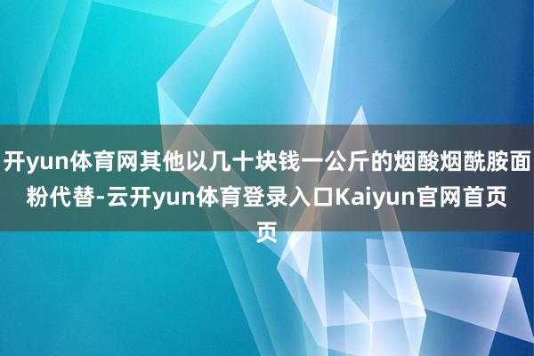 开yun体育网其他以几十块钱一公斤的烟酸烟酰胺面粉代替-云开yun体育登录入口Kaiyun官网首页
