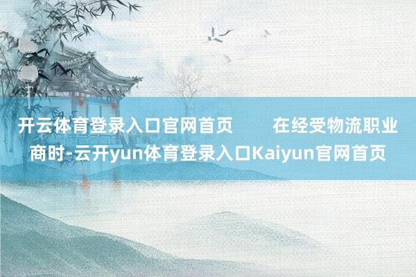 开云体育登录入口官网首页        在经受物流职业商时-云开yun体育登录入口Kaiyun官网首页