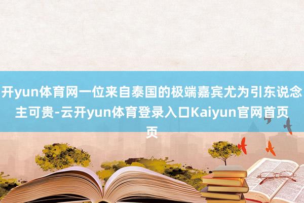 开yun体育网一位来自泰国的极端嘉宾尤为引东说念主可贵-云开yun体育登录入口Kaiyun官网首页