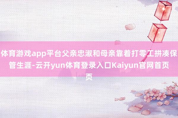 体育游戏app平台父亲忠淑和母亲靠着打零工拼凑保管生涯-云开yun体育登录入口Kaiyun官网首页