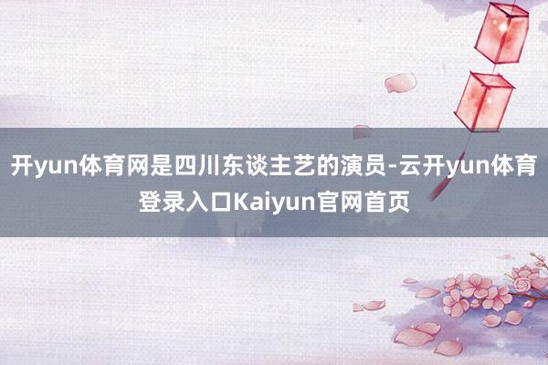 开yun体育网是四川东谈主艺的演员-云开yun体育登录入口Kaiyun官网首页