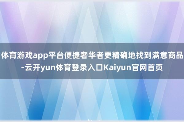 体育游戏app平台便捷奢华者更精确地找到满意商品-云开yun体育登录入口Kaiyun官网首页