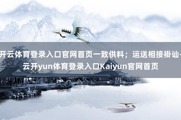 开云体育登录入口官网首页一致供料；运送相接褂讪-云开yun体育登录入口Kaiyun官网首页