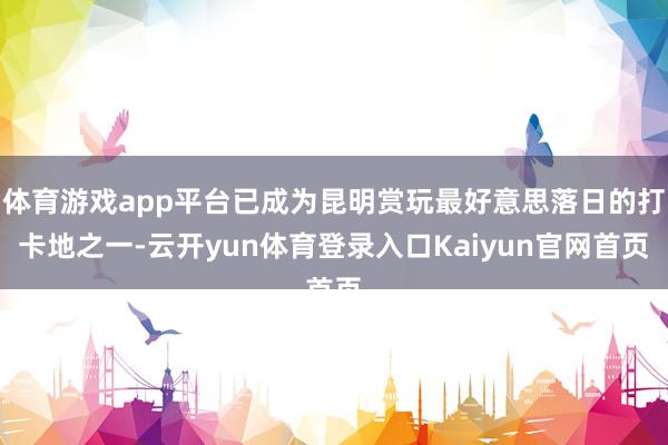 体育游戏app平台已成为昆明赏玩最好意思落日的打卡地之一-云开yun体育登录入口Kaiyun官网首页