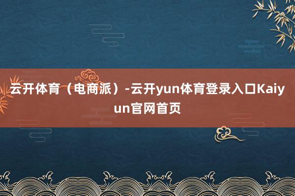 云开体育（电商派）-云开yun体育登录入口Kaiyun官网首页