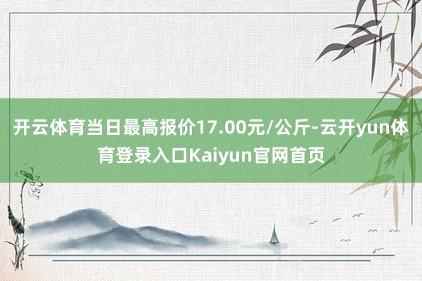 开云体育当日最高报价17.00元/公斤-云开yun体育登录入口Kaiyun官网首页