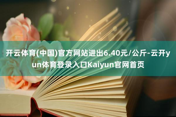 开云体育(中国)官方网站进出6.40元/公斤-云开yun体育登录入口Kaiyun官网首页