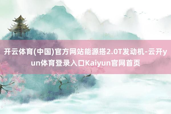 开云体育(中国)官方网站能源搭2.0T发动机-云开yun体育登录入口Kaiyun官网首页