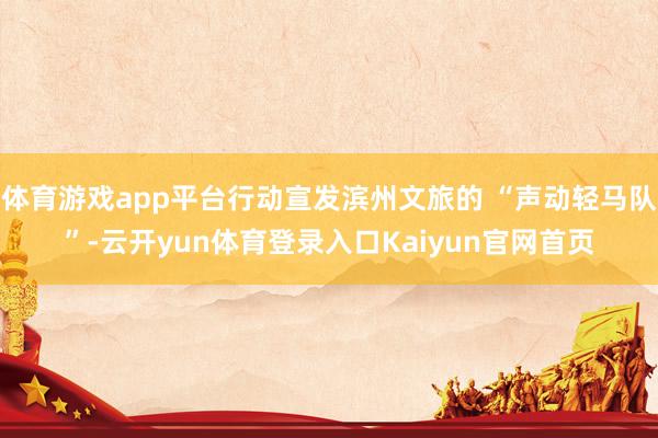 体育游戏app平台行动宣发滨州文旅的 “声动轻马队”-云开yun体育登录入口Kaiyun官网首页