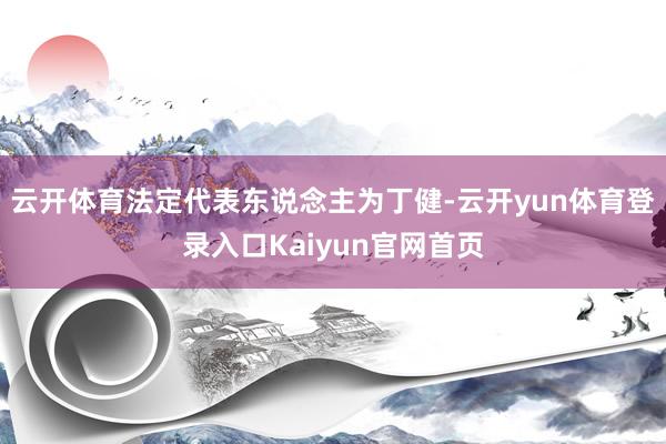 云开体育法定代表东说念主为丁健-云开yun体育登录入口Kaiyun官网首页