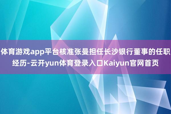 体育游戏app平台核准张曼担任长沙银行董事的任职经历-云开yun体育登录入口Kaiyun官网首页