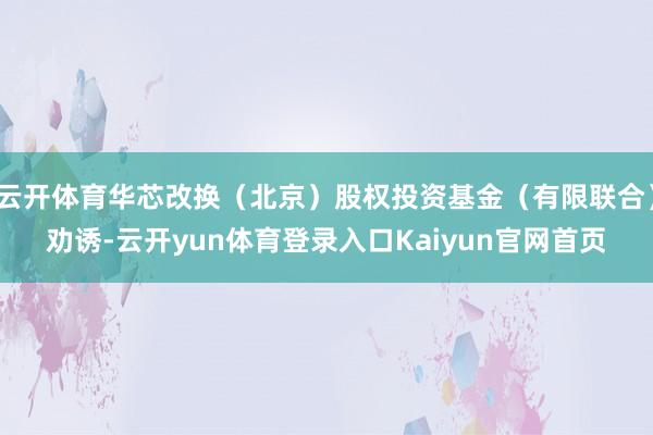 云开体育华芯改换（北京）股权投资基金（有限联合）劝诱-云开yun体育登录入口Kaiyun官网首页