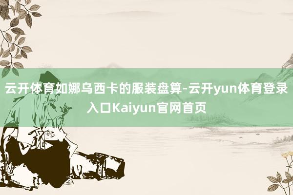 云开体育如娜乌西卡的服装盘算-云开yun体育登录入口Kaiyun官网首页