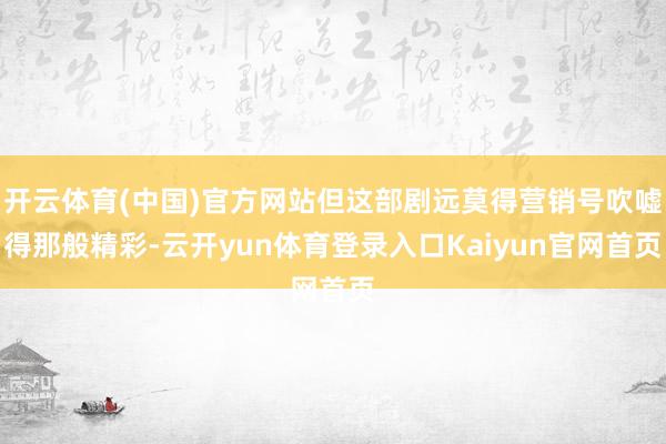 开云体育(中国)官方网站但这部剧远莫得营销号吹嘘得那般精彩-云开yun体育登录入口Kaiyun官网首页