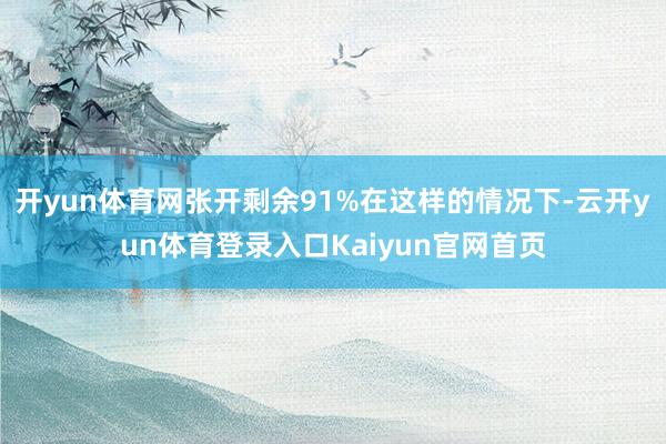 开yun体育网张开剩余91%在这样的情况下-云开yun体育登录入口Kaiyun官网首页
