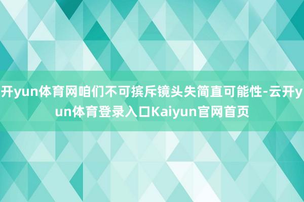 开yun体育网咱们不可摈斥镜头失简直可能性-云开yun体育登录入口Kaiyun官网首页
