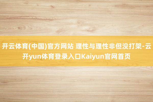 开云体育(中国)官方网站 理性与理性非但没打架-云开yun体育登录入口Kaiyun官网首页