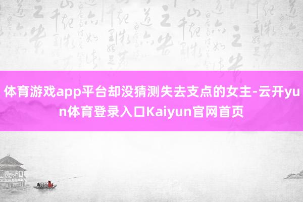 体育游戏app平台却没猜测失去支点的女主-云开yun体育登录入口Kaiyun官网首页