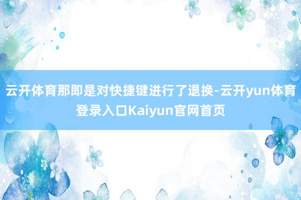 云开体育那即是对快捷键进行了退换-云开yun体育登录入口Kaiyun官网首页