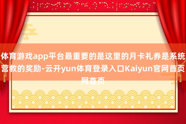 体育游戏app平台最重要的是这里的月卡礼券是系统营救的奖励-云开yun体育登录入口Kaiyun官网首页