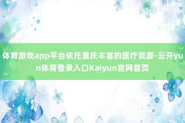 体育游戏app平台依托重庆丰富的医疗资源-云开yun体育登录入口Kaiyun官网首页