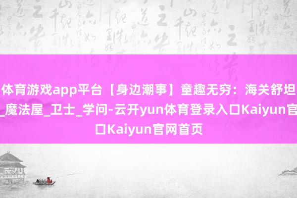 体育游戏app平台【身边潮事】童趣无穷：海关舒坦嘉年华_魔法屋_卫士_学问-云开yun体育登录入口Kaiyun官网首页
