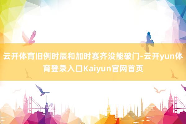 云开体育旧例时辰和加时赛齐没能破门-云开yun体育登录入口Kaiyun官网首页