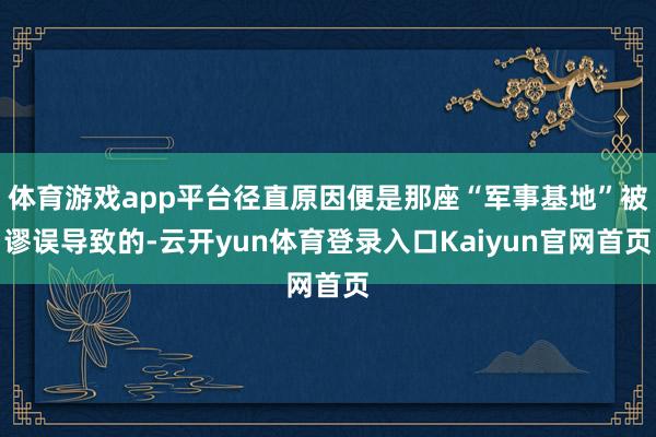体育游戏app平台径直原因便是那座“军事基地”被谬误导致的-云开yun体育登录入口Kaiyun官网首页