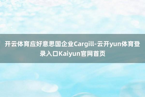 开云体育应好意思国企业Cargill-云开yun体育登录入口Kaiyun官网首页