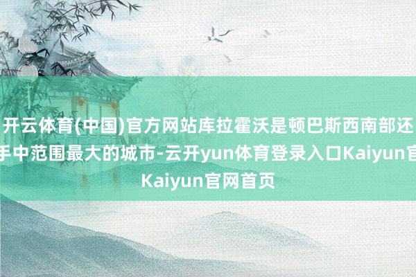 开云体育(中国)官方网站库拉霍沃是顿巴斯西南部还在乌军手中范围最大的城市-云开yun体育登录入口Kaiyun官网首页