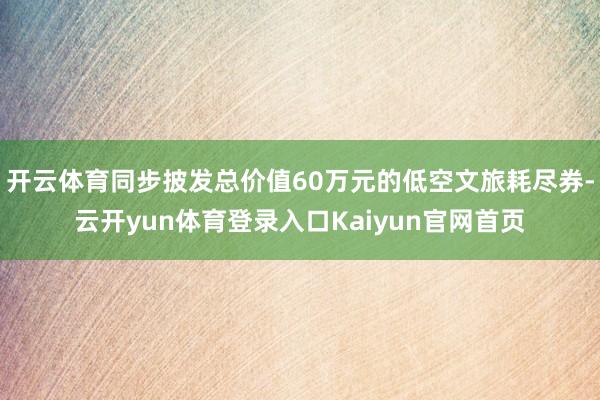 开云体育同步披发总价值60万元的低空文旅耗尽券-云开yun体育登录入口Kaiyun官网首页