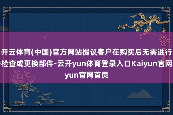 开云体育(中国)官方网站提议客户在购买后无需进行稀奇检查或更换部件-云开yun体育登录入口Kaiyun官网首页
