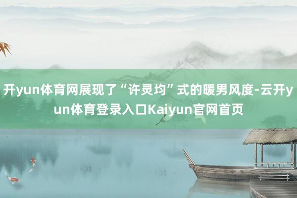 开yun体育网展现了“许灵均”式的暖男风度-云开yun体育登录入口Kaiyun官网首页