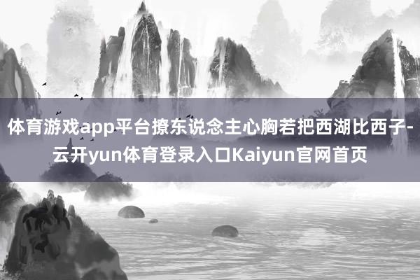 体育游戏app平台撩东说念主心胸若把西湖比西子-云开yun体育登录入口Kaiyun官网首页