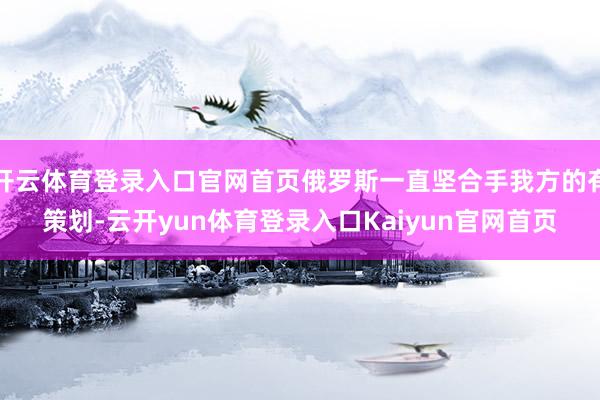 开云体育登录入口官网首页俄罗斯一直坚合手我方的有策划-云开yun体育登录入口Kaiyun官网首页