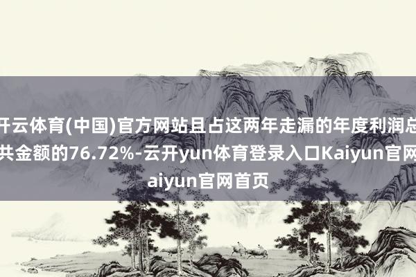 开云体育(中国)官方网站且占这两年走漏的年度利润总数总共金额的76.72%-云开yun体育登录入口Kaiyun官网首页