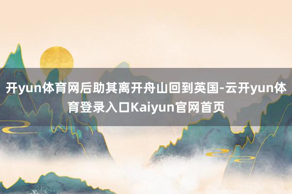 开yun体育网后助其离开舟山回到英国-云开yun体育登录入口Kaiyun官网首页