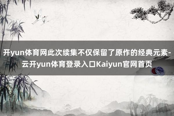 开yun体育网此次续集不仅保留了原作的经典元素-云开yun体育登录入口Kaiyun官网首页