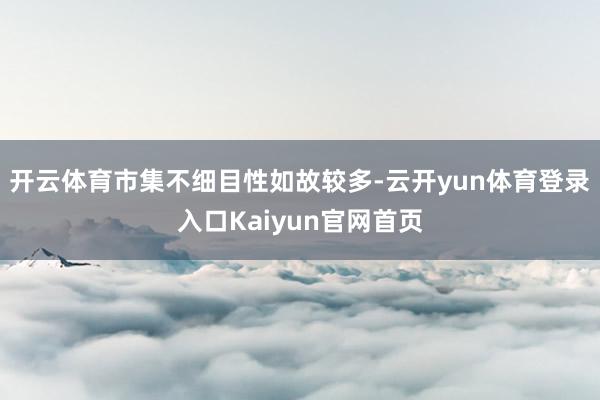 开云体育市集不细目性如故较多-云开yun体育登录入口Kaiyun官网首页
