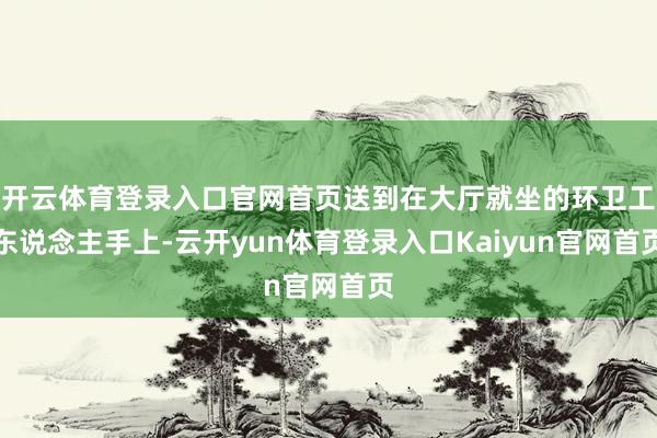 开云体育登录入口官网首页送到在大厅就坐的环卫工东说念主手上-云开yun体育登录入口Kaiyun官网首页