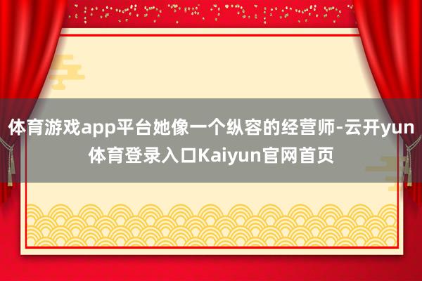 体育游戏app平台她像一个纵容的经营师-云开yun体育登录入口Kaiyun官网首页