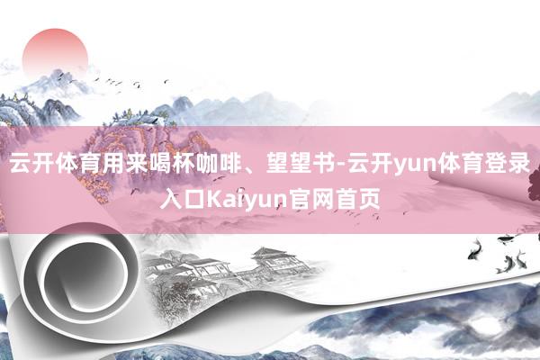 云开体育用来喝杯咖啡、望望书-云开yun体育登录入口Kaiyun官网首页