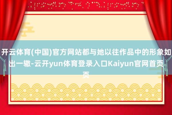 开云体育(中国)官方网站都与她以往作品中的形象如出一辙-云开yun体育登录入口Kaiyun官网首页