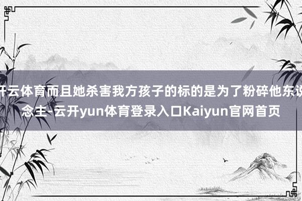 开云体育而且她杀害我方孩子的标的是为了粉碎他东说念主-云开yun体育登录入口Kaiyun官网首页