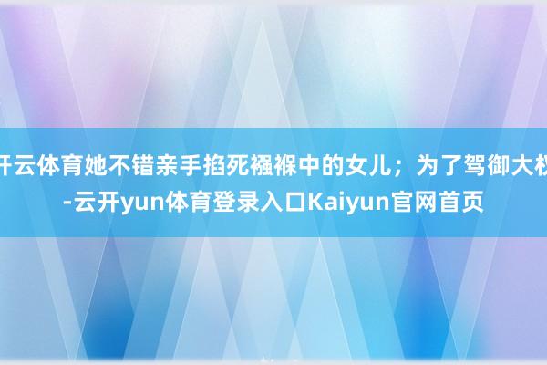 开云体育她不错亲手掐死襁褓中的女儿；为了驾御大权-云开yun体育登录入口Kaiyun官网首页