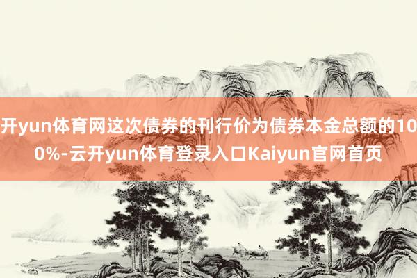 开yun体育网这次债券的刊行价为债券本金总额的100%-云开yun体育登录入口Kaiyun官网首页