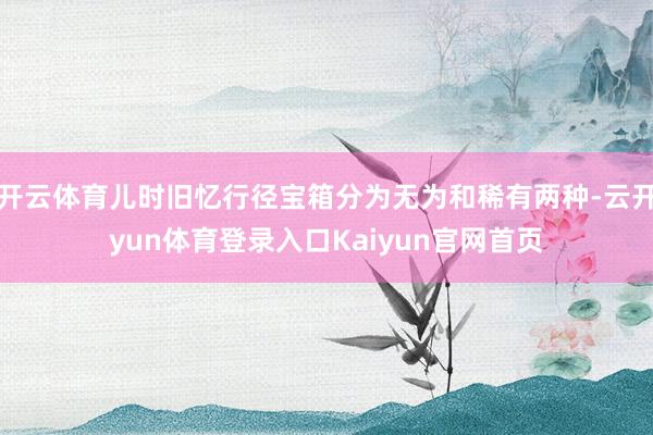 开云体育儿时旧忆行径宝箱分为无为和稀有两种-云开yun体育登录入口Kaiyun官网首页