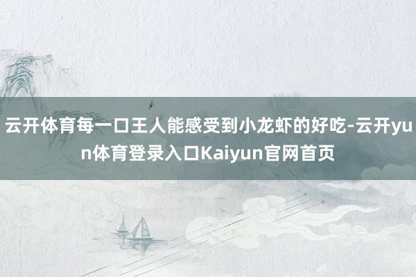 云开体育每一口王人能感受到小龙虾的好吃-云开yun体育登录入口Kaiyun官网首页